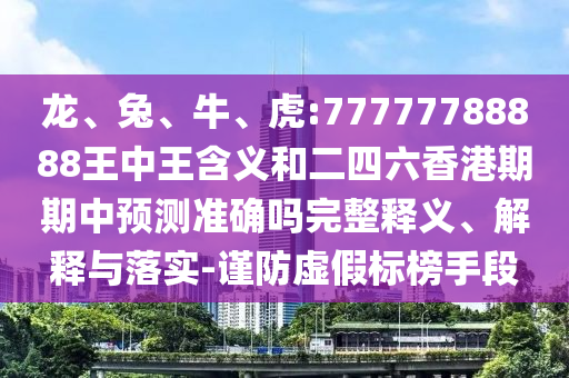 龍、兔、牛、虎:77777788888王中王含義和二四六香港期期中預(yù)測準確嗎完整釋義、解釋與落實-謹防虛假標(biāo)榜手段