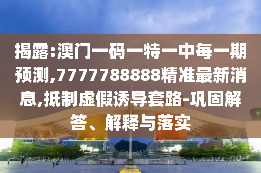 揭露:澳門一碼一特一中每一期預(yù)測,7777788888精準(zhǔn)最新消息,抵制虛假誘導(dǎo)套路-鞏固解答、解釋與落實