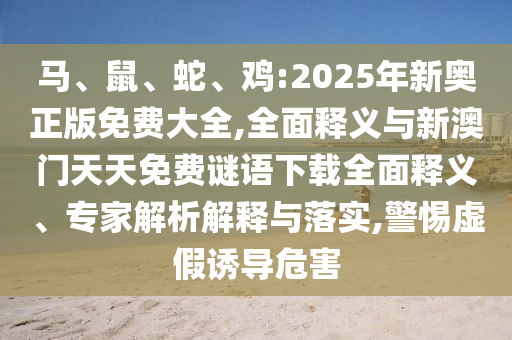 馬、鼠、蛇、雞:2025年新奧正版免費(fèi)大全,全面釋義與新澳門天天免費(fèi)謎語下載全面釋義、專家解析解釋與落實(shí),警惕虛假誘導(dǎo)危害