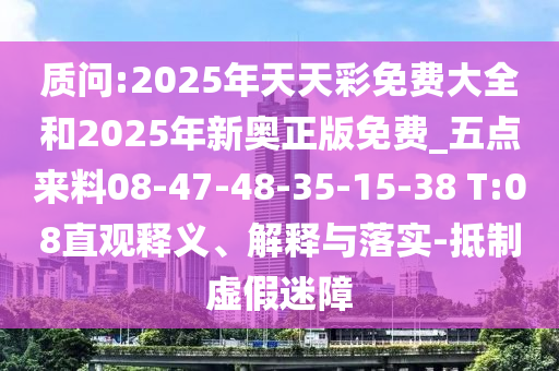 質(zhì)問(wèn):2025年天天彩免費(fèi)大全和2025年新奧正版免費(fèi)_五點(diǎn)來(lái)料08-47-48-35-15-38 T:08直觀釋義、解釋與落實(shí)-抵制虛假迷障