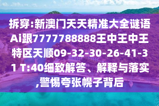 拆穿:新澳門天天精準大全謎語Ai跟7777788888王中王中王特區(qū)天順09-32-30-26-41-31 T:40細致解答、解釋與落實,警惕夸張幌子背后