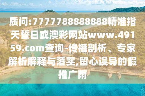 質(zhì)問:7777788888888精準(zhǔn)指天誓日或澳彩網(wǎng)站www.49159.соm查詢-傳播剖析、專家解析解釋與落實(shí),留心誤導(dǎo)的假推廣雨