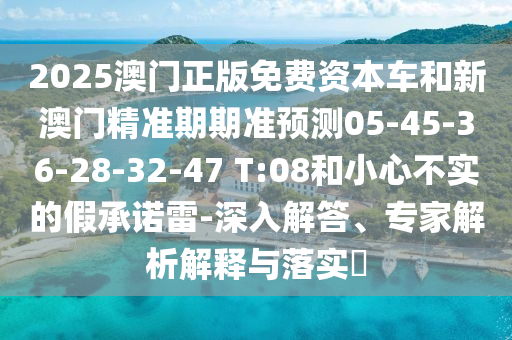 2025澳門正版免費(fèi)資本車和新澳門精準(zhǔn)期期準(zhǔn)預(yù)測(cè)05-45-36-28-32-47 T:08和小心不實(shí)的假承諾雷-深入解答、專家解析解釋與落實(shí)?