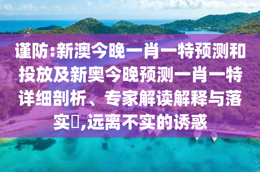 謹(jǐn)防:新澳今晚一肖一特預(yù)測(cè)和投放及新奧今晚預(yù)測(cè)一肖一特詳細(xì)剖析、專家解讀解釋與落實(shí)?,遠(yuǎn)離不實(shí)的誘惑