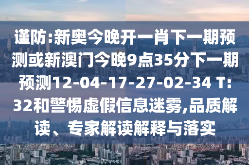 謹(jǐn)防:新奧今晚開一肖下一期預(yù)測或新澳門今晚9點35分下一期預(yù)測12-04-17-27-02-34 T:32和警惕虛假信息迷霧,品質(zhì)解讀、專家解讀解釋與落實