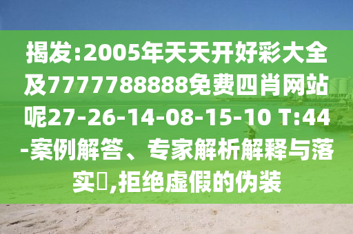 揭發(fā):2005年天天開(kāi)好彩大全及7777788888免費(fèi)四肖網(wǎng)站呢27-26-14-08-15-10 T:44-案例解答、專(zhuān)家解析解釋與落實(shí)?,拒絕虛假的偽裝