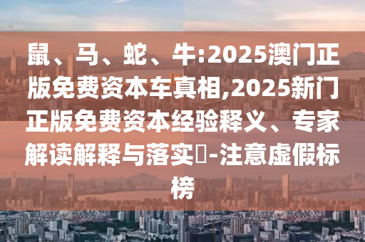 鼠、馬、蛇、牛:2025澳門正版免費(fèi)資本車真相,2025新門正版免費(fèi)資本經(jīng)驗釋義、專家解讀解釋與落實?-注意虛假標(biāo)榜