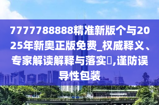 7777788888精準新版?zhèn)€與2025年新奧正版免費_權(quán)威釋義、專家解讀解釋與落實?,謹防誤導性包裝