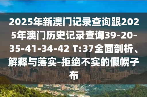 2025年新澳門記錄查詢跟2025年澳門歷史記錄查詢39-20-35-41-34-42 T:37全面剖析、解釋與落實-拒絕不實的假幌子布