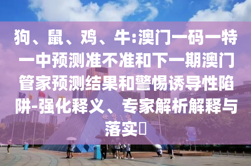 狗、鼠、雞、牛:澳門一碼一特一中預(yù)測準(zhǔn)不準(zhǔn)和下一期澳門管家預(yù)測結(jié)果和警惕誘導(dǎo)性陷阱-強(qiáng)化釋義、專家解析解釋與落實?