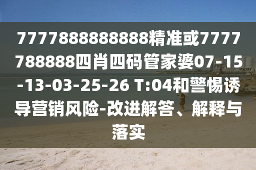 7777888888888精準(zhǔn)或7777788888四肖四碼管家婆07-15-13-03-25-26 T:04和警惕誘導(dǎo)營銷風(fēng)險(xiǎn)-改進(jìn)解答、解釋與落實(shí)