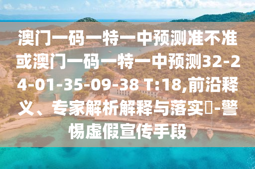 澳門一碼一特一中預(yù)測(cè)準(zhǔn)不準(zhǔn)或澳門一碼一特一中預(yù)測(cè)32-24-01-35-09-38 T:18,前沿釋義、專家解析解釋與落實(shí)?-警惕虛假宣傳手段