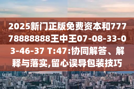2025新門正版免費(fèi)資本和77778888888王中王07-08-33-03-46-37 T:47:協(xié)同解答、解釋與落實(shí),留心誤導(dǎo)包裝技巧