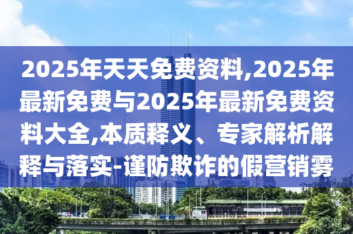 2025年天天免費(fèi)資料,2025年最新免費(fèi)與2025年最新免費(fèi)資料大全,本質(zhì)釋義、專家解析解釋與落實(shí)-謹(jǐn)防欺詐的假營(yíng)銷霧