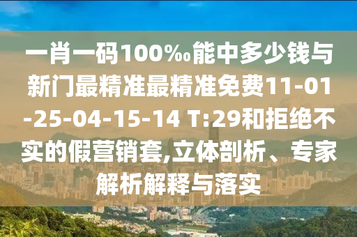 一肖一碼100‰能中多少錢與新門最精準(zhǔn)最精準(zhǔn)免費11-01-25-04-15-14 T:29和拒絕不實的假營銷套,立體剖析、專家解析解釋與落實