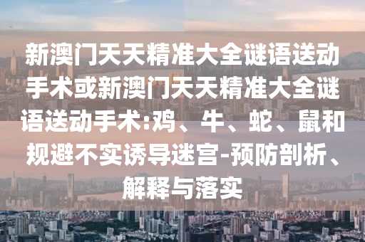 新澳門天天精準(zhǔn)大全謎語(yǔ)送動(dòng)手術(shù)或新澳門天天精準(zhǔn)大全謎語(yǔ)送動(dòng)手術(shù):雞、牛、蛇、鼠和規(guī)避不實(shí)誘導(dǎo)迷宮-預(yù)防剖析、解釋與落實(shí)