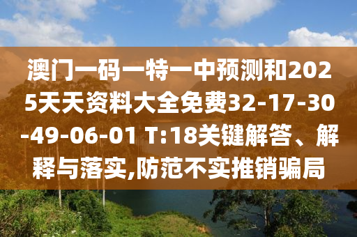 澳門一碼一特一中預(yù)測和2025天天資料大全免費32-17-30-49-06-01 T:18關(guān)鍵解答、解釋與落實,防范不實推銷騙局