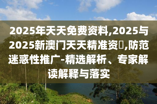 2025年天天免費(fèi)資料,2025與2025新澳門天天精準(zhǔn)資枓,防范迷惑性推廣-精選解析、專家解讀解釋與落實(shí)