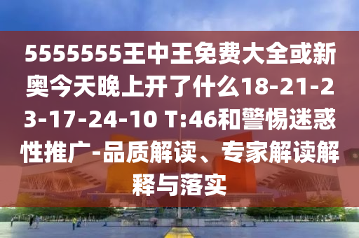 5555555王中王免費大全或新奧今天晚上開了什么18-21-23-17-24-10 T:46和警惕迷惑性推廣-品質(zhì)解讀、專家解讀解釋與落實