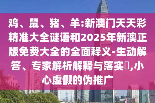 雞、鼠、豬、羊:新澳門天天彩精準大全謎語和2025年新澳正版免費大全的全面釋義-生動解答、專家解析解釋與落實?,小心虛假的偽推廣