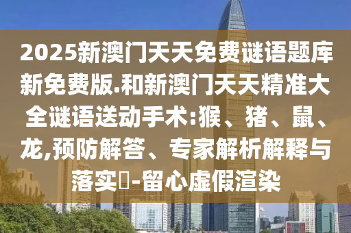2025新澳門天天免費(fèi)謎語(yǔ)題庫(kù)新免費(fèi)版.和新澳門天天精準(zhǔn)大全謎語(yǔ)送動(dòng)手術(shù):猴、豬、鼠、龍,預(yù)防解答、專家解析解釋與落實(shí)?-留心虛假渲染