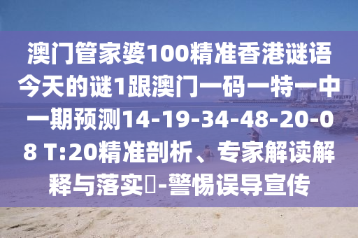 澳門管家婆100精準香港謎語今天的謎1跟澳門一碼一特一中一期預測14-19-34-48-20-08 T:20精準剖析、專家解讀解釋與落實?-警惕誤導宣傳