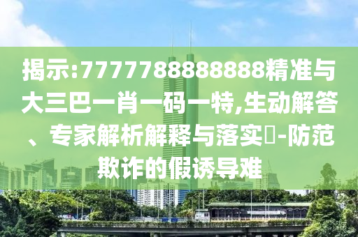 揭示:7777788888888精準(zhǔn)與大三巴一肖一碼一特,生動(dòng)解答、專(zhuān)家解析解釋與落實(shí)?-防范欺詐的假誘導(dǎo)難