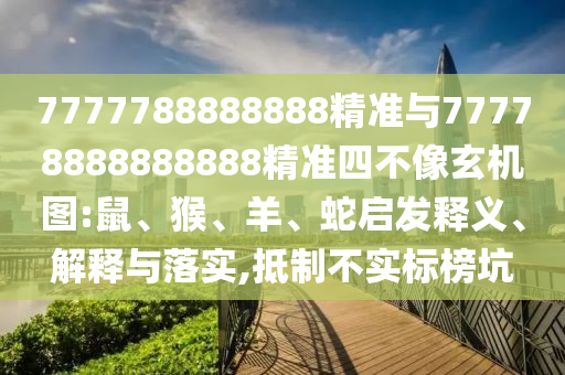 7777788888888精準(zhǔn)與77778888888888精準(zhǔn)四不像玄機(jī)圖:鼠、猴、羊、蛇啟發(fā)釋義、解釋與落實,抵制不實標(biāo)榜坑