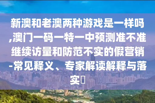 新澳和老澳兩種游戲是一樣嗎,澳門一碼一特一中預測準不準繼續(xù)訪量和防范不實的假營銷-常見釋義、專家解讀解釋與落實?