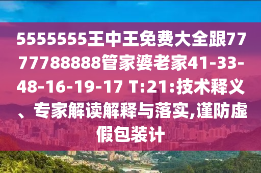 5555555王中王免費大全跟7777788888管家婆老家41-33-48-16-19-17 T:21:技術釋義、專家解讀解釋與落實,謹防虛假包裝計