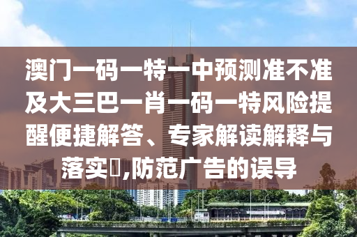 澳門一碼一特一中預測準不準及大三巴一肖一碼一特風險提醒便捷解答、專家解讀解釋與落實?,防范廣告的誤導