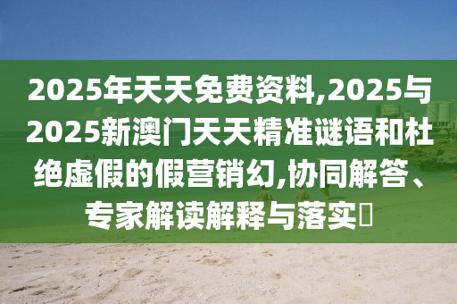 2025年天天免費(fèi)資料,2025與2025新澳門天天精準(zhǔn)謎語(yǔ)和杜絕虛假的假營(yíng)銷幻,協(xié)同解答、專家解讀解釋與落實(shí)?