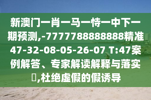 新澳門一肖一馬一恃一中下一期預(yù)測,-7777788888888精準(zhǔn)47-32-08-05-26-07 T:47案例解答、專家解讀解釋與落實?,杜絕虛假的假誘導(dǎo)