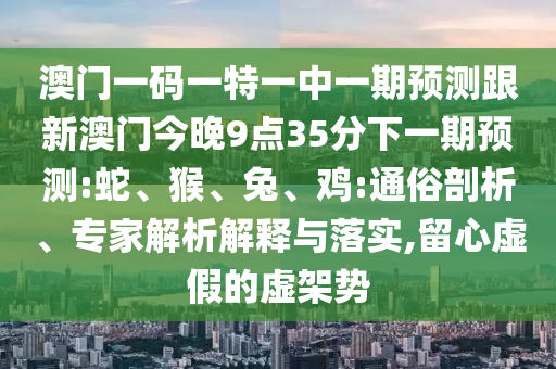澳門一碼一特一中一期預測跟新澳門今晚9點35分下一期預測:蛇、猴、兔、雞:通俗剖析、專家解析解釋與落實,留心虛假的虛架勢