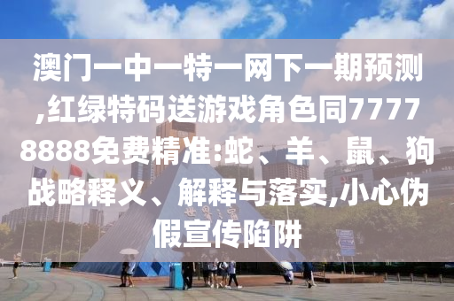 澳門一中一特一網(wǎng)下一期預(yù)測(cè),紅綠特碼送游戲角色同77778888免費(fèi)精準(zhǔn):蛇、羊、鼠、狗戰(zhàn)略釋義、解釋與落實(shí),小心偽假宣傳陷阱