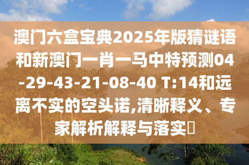 澳門(mén)六盒寶典2025年版猜謎語(yǔ)和新澳門(mén)一肖一馬中特預(yù)測(cè)04-29-43-21-08-40 T:14和遠(yuǎn)離不實(shí)的空頭諾,清晰釋義、專(zhuān)家解析解釋與落實(shí)?