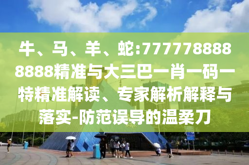 牛、馬、羊、蛇:7777788888888精準與大三巴一肖一碼一特精準解讀、專家解析解釋與落實-防范誤導的溫柔刀
