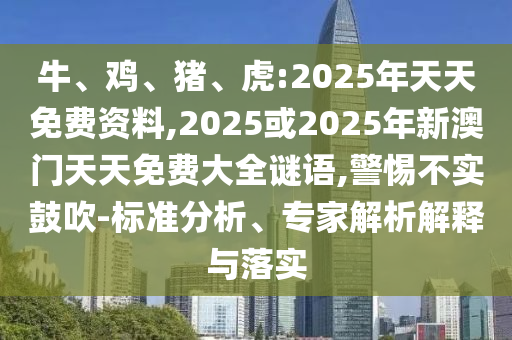 牛、雞、豬、虎:2025年天天免費(fèi)資料,2025或2025年新澳門天天免費(fèi)大全謎語,警惕不實(shí)鼓吹-標(biāo)準(zhǔn)分析、專家解析解釋與落實(shí)