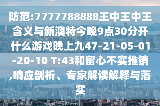 防范:7777788888王中王中王含義與新澳特今晚9點30分開什么游戲晚上九47-21-05-01-20-10 T:43和留心不實推銷,響應剖析、專家解讀解釋與落實
