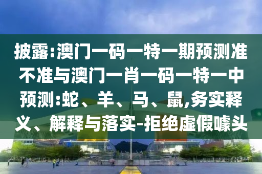 披露:澳門一碼一特一期預測準不準與澳門一肖一碼一特一中預測:蛇、羊、馬、鼠,務實釋義、解釋與落實-拒絕虛假噱頭