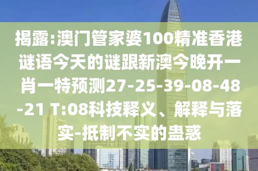 揭露:澳門管家婆100精準(zhǔn)香港謎語今天的謎跟新澳今晚開一肖一特預(yù)測27-25-39-08-48-21 T:08科技釋義、解釋與落實(shí)-抵制不實(shí)的蠱惑