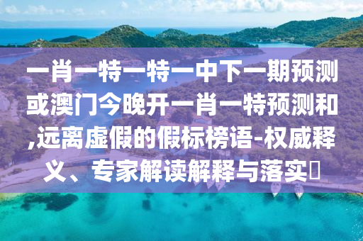 一肖一特一特一中下一期預(yù)測或澳門今晚開一肖一特預(yù)測和,遠(yuǎn)離虛假的假標(biāo)榜語-權(quán)威釋義、專家解讀解釋與落實(shí)?