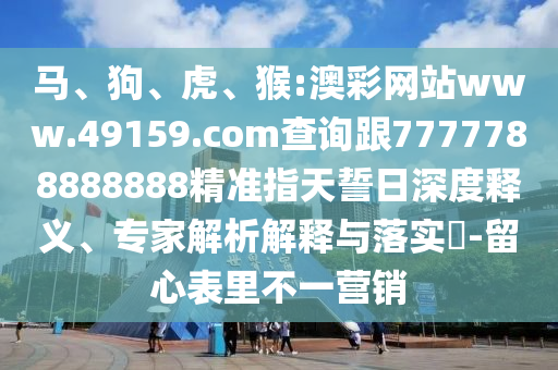 馬、狗、虎、猴:澳彩網(wǎng)站www.49159.соm查詢跟7777788888888精準(zhǔn)指天誓日深度釋義、專家解析解釋與落實?-留心表里不一營銷