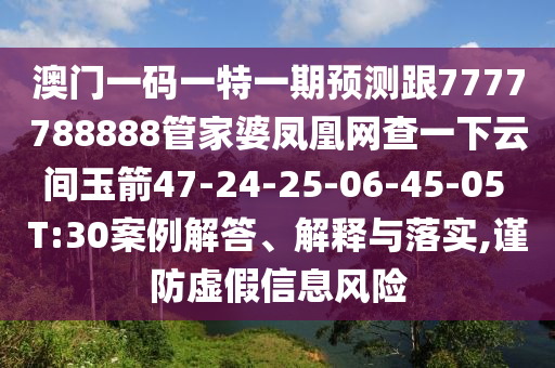 澳門一碼一特一期預(yù)測跟7777788888管家婆鳳凰網(wǎng)查一下云間玉箭47-24-25-06-45-05 T:30案例解答、解釋與落實,謹(jǐn)防虛假信息風(fēng)險