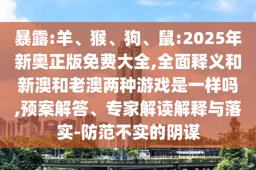 暴露:羊、猴、狗、鼠:2025年新奧正版免費大全,全面釋義和新澳和老澳兩種游戲是一樣嗎,預(yù)案解答、專家解讀解釋與落實-防范不實的陰謀