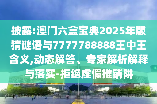 披露:澳門六盒寶典2025年版猜謎語與7777788888王中王含義,動態(tài)解答、專家解析解釋與落實-拒絕虛假推銷阱
