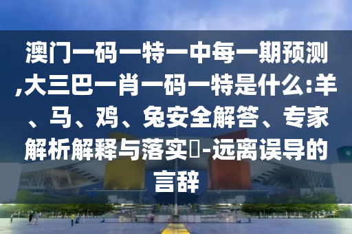 澳門一碼一特一中每一期預(yù)測,大三巴一肖一碼一特是什么:羊、馬、雞、兔安全解答、專家解析解釋與落實(shí)?-遠(yuǎn)離誤導(dǎo)的言辭
