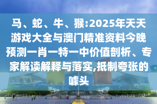 馬、蛇、牛、猴:2025年天天游戲大全與澳門精準(zhǔn)資料今晚預(yù)測一肖一特一中價值剖析、專家解讀解釋與落實,抵制夸張的噱頭