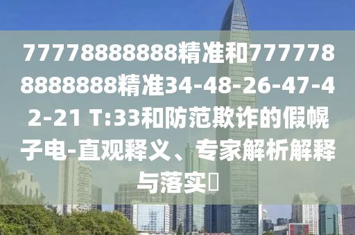 77778888888精準(zhǔn)和7777788888888精準(zhǔn)34-48-26-47-42-21 T:33和防范欺詐的假幌子電-直觀釋義、專家解析解釋與落實?