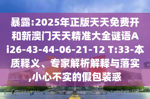 暴露:2025年正版天天免費開和新澳門天天精準(zhǔn)大全謎語Ai26-43-44-06-21-12 T:33-本質(zhì)釋義、專家解析解釋與落實,小心不實的假包裝惑